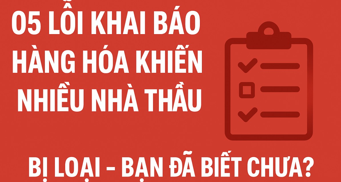 05 lỗi khai báo hàng hóa khiến nhiều nhà thầu bị loại - Bạn đã biết chưa?